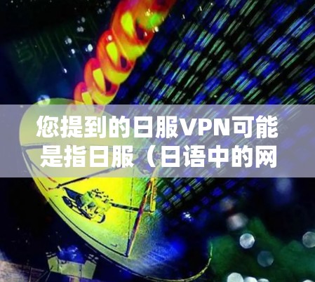 您提到的日服VPN可能是指日服（日语中的网络服务）相关的VPN软件。如果您指的是日服VPN软件，我可以推荐一些常用的VPN软件，比如