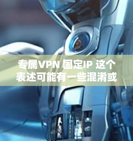 专属VPN 固定IP 这个表述可能有一些混淆或拼写错误,但可以理解为以下内容