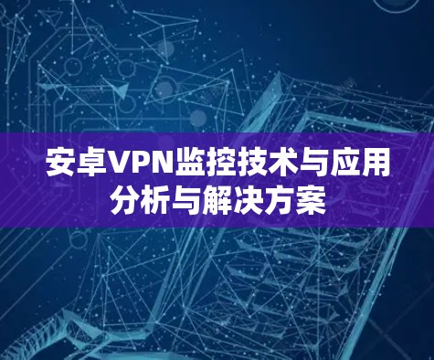 安卓VPN监控技术与应用分析与解决方案