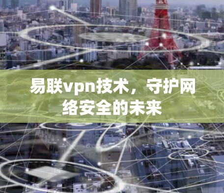 易联vpn技术,守护网络安全的未来 易联vpn技术,守护网络安全的未来