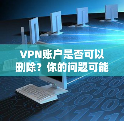 VPN账户是否可以删除?你的问题可能需要专业解答 VPN账户是否可以删除?你的问题可能需要专业解答