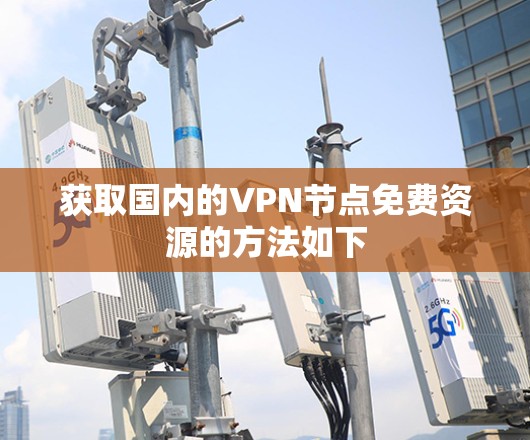 获取国内的VPN节点免费资源的方法如下 获取国内的VPN节点免费资源的方法如下