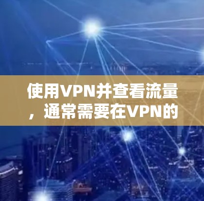 使用VPN并查看流量,通常需要在VPN的设置中包含相关功能。以下是一些基本步骤和方法,帮助您在使用VPN时查看流量