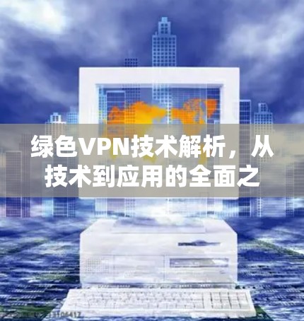 绿色VPN技术解析,从技术到应用的全面之道 绿色VPN技术解析,从技术到应用的全面之道