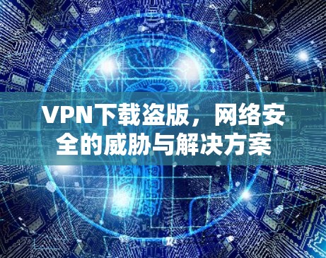 VPN下载盗版,网络安全的威胁与解决方案