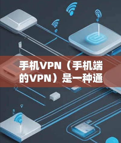 手机VPN(手机端的VPN)是一种通过网络加密传输数据的技术,用于保护个人或家庭的隐私信息。以下是关于手机VPN的一些关键点