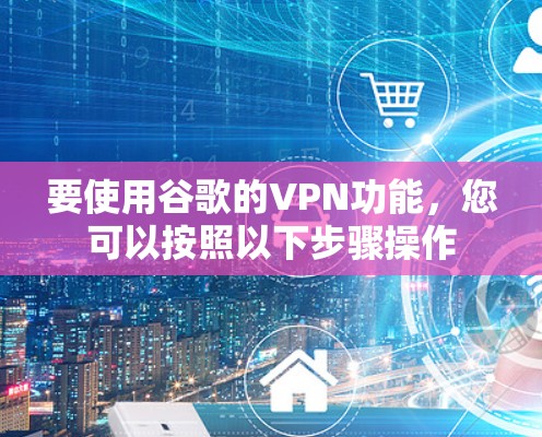 要使用谷歌的VPN功能,您可以按照以下步骤操作 要使用谷歌的VPN功能,您可以按照以下步骤操作