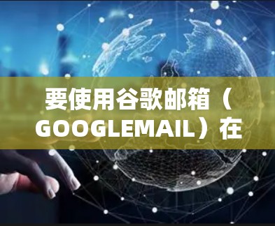 要使用谷歌邮箱（GOOGLEMAIL）在VPN环境中，可以按照以下步骤操作