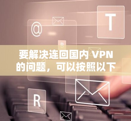 要解决连回国内 VPN的问题,可以按照以下步骤进行 要解决连回国内 VPN的问题,可以按照以下步骤进行