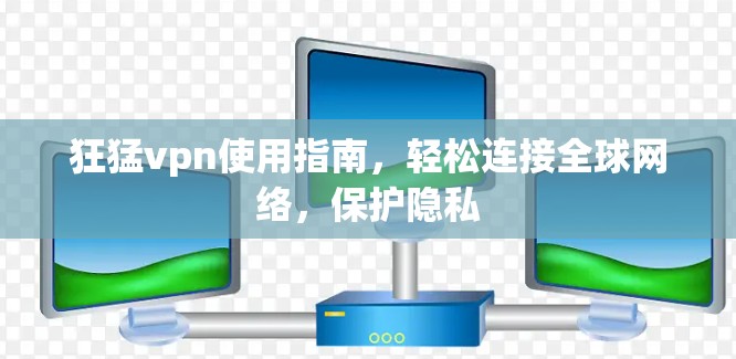 狂猛vpn使用指南,轻松连接全球网络,保护隐私 狂猛vpn使用指南,轻松连接全球网络,保护隐私