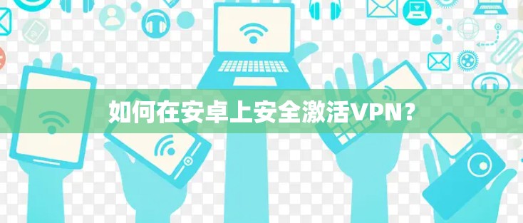 如何在安卓上安全激活VPN?