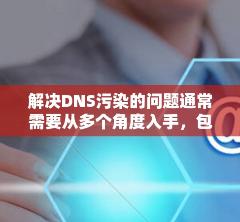 解决DNS污染的问题通常需要从多个角度入手,包括检查服务器健康、优化配置、调整配置规则以及使用云服务。以下是一些常用的方法和步骤,帮助您解决DNS污染问题 解决DNS污染的问题通常需要从多个角度入手,包括检查服务器健康、优化配置、调整配置规则以及使用云服务。以下是一些常用的方法和步骤,帮助您解决DNS污染问题