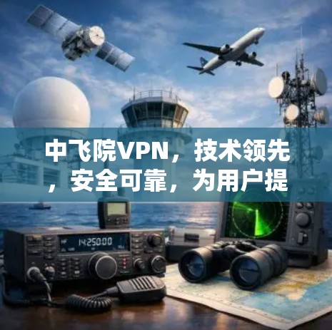中飞院VPN,技术领先,安全可靠,为用户提供高效、安全的网络服务