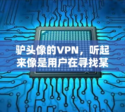 驴头像的VPN,听起来像是用户在寻找某个特定资源或服务器的VPN链接。如果你指的是某个特定的VPN服务器或资源,建议你直接访问该服务器,或者在合法、安全的VPN服务中使用 驴头像的VPN,听起来像是用户在寻找某个特定资源或服务器的VPN链接。如果你指的是某个特定的VPN服务器或资源,建议你直接访问该服务器,或者在合法、安全的VPN服务中使用