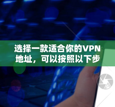 选择一款适合你的VPN地址,可以按照以下步骤进行 选择一款适合你的VPN地址,可以按照以下步骤进行