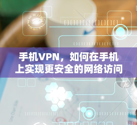 手机VPN,如何在手机上实现更安全的网络访问?