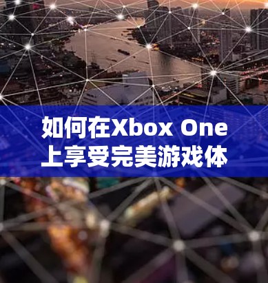如何在Xbox One上享受完美游戏体验,而不被VPN限制?