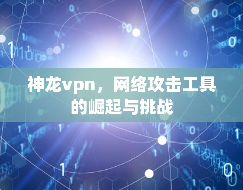 神龙vpn,网络攻击工具的崛起与挑战 神龙vpn,网络攻击工具的崛起与挑战