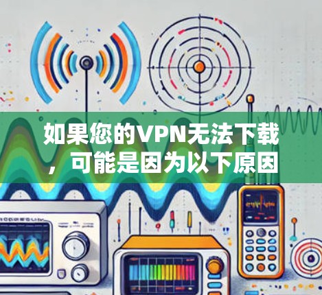 如果您的VPN无法下载,可能是因为以下原因