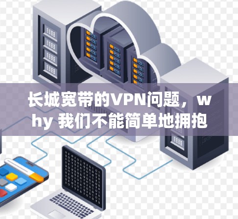 长城宽带的VPN问题,why 我们不能简单地拥抱VPN 长城宽带的VPN问题,why 我们不能简单地拥抱VPN
