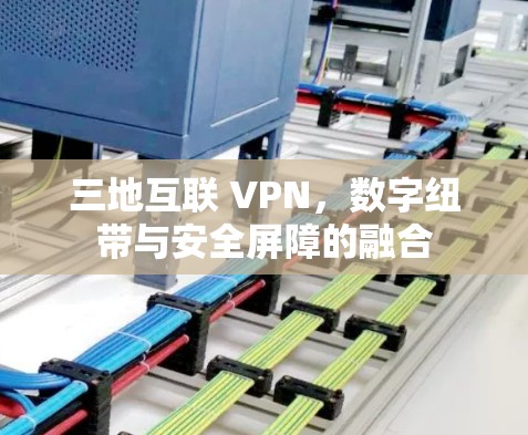 三地互联 VPN,数字纽带与安全屏障的融合 三地互联 VPN,数字纽带与安全屏障的融合
