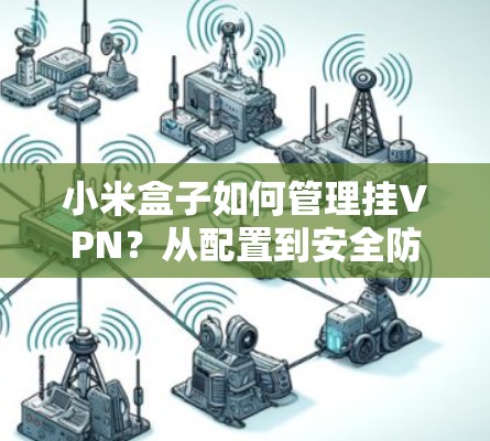 小米盒子如何管理挂VPN?从配置到安全防护 小米盒子如何管理挂VPN?从配置到安全防护