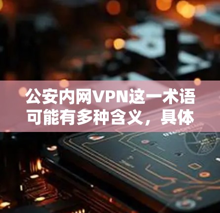 公安内网VPN这一术语可能有多种含义,具体取决于上下文。以下是一些可能的解释和分析 公安内网VPN这一术语可能有多种含义,具体取决于上下文。以下是一些可能的解释和分析
