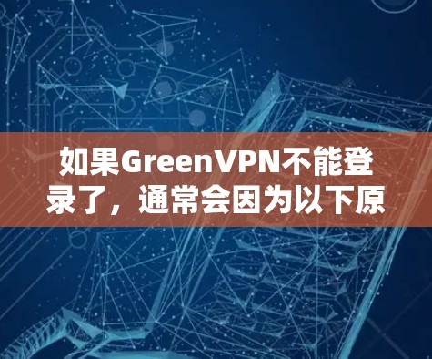 如果GreenVPN不能登录了,通常会因为以下原因导致