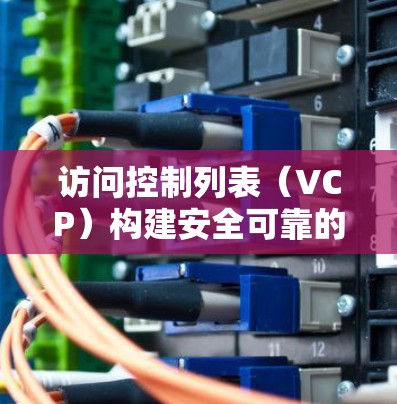 访问控制列表(VCP)构建安全可靠的VPN架构