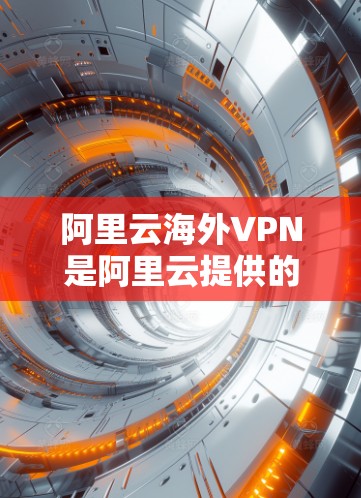阿里云海外VPN是阿里云提供的一个海外VPN服务,旨在帮助用户远程访问外部网络资源,例如云存储、在线平台等,同时提供加密和访问控制功能