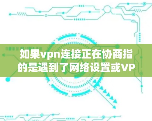如果vpn连接正在协商指的是遇到了网络设置或VPN使用中的问题,可以考虑以下步骤来解决