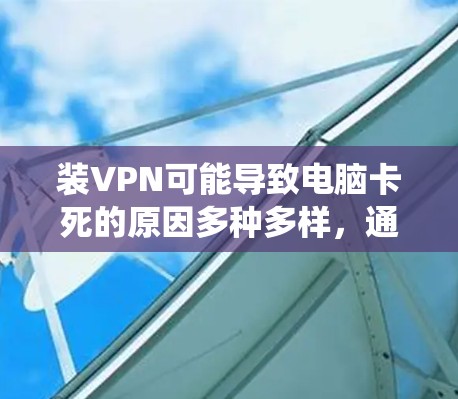 装VPN可能导致电脑卡死的原因多种多样,通常涉及软件包过多、网络设置错误、系统崩溃、磁盘空间不足、重启失败或系统崩溃后无法恢复。以下是一些步骤来解决这一问题