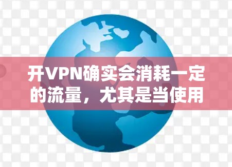 开VPN确实会消耗一定的流量,尤其是当使用高级功能或技术手段时,流量消耗可能会更高。以下是一些可能影响流量的因素和解决方法 开VPN确实会消耗一定的流量,尤其是当使用高级功能或技术手段时,流量消耗可能会更高。以下是一些可能影响流量的因素和解决方法
