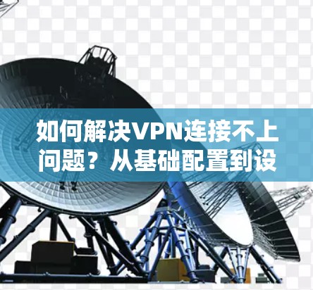 如何解决VPN连接不上问题?从基础配置到设备检查,您必须知道的 VPN 连接失败原因及解决方案