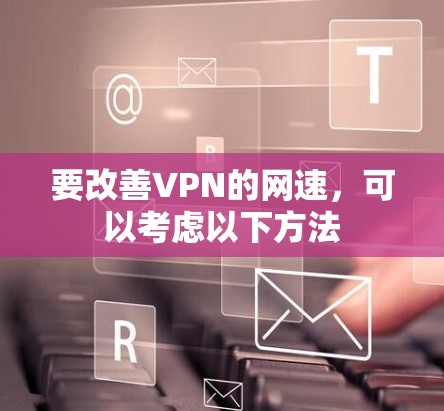 要改善VPN的网速,可以考虑以下方法 要改善VPN的网速,可以考虑以下方法