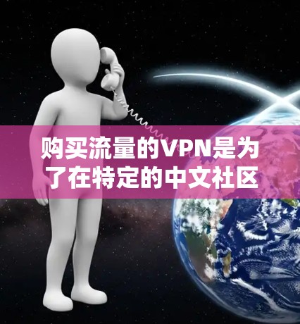 购买流量的VPN是为了在特定的中文社区、论坛或平台上引流,从而增加流量转化率,从而推广自己的产品。以下是一些建议和步骤,帮助您实现这一目标 购买流量的VPN是为了在特定的中文社区、论坛或平台上引流,从而增加流量转化率,从而推广自己的产品。以下是一些建议和步骤,帮助您实现这一目标