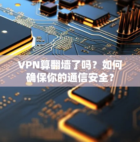 VPN算翻墙了吗?如何确保你的通信安全? VPN算翻墙了吗?如何确保你的通信安全?