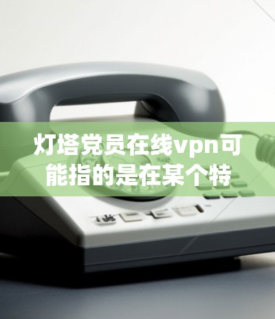 灯塔党员在线vpn可能指的是在某个特定平台上,党员们使用在线VPN服务的平台或活动。以下是一些可能的解释和建议 灯塔党员在线vpn可能指的是在某个特定平台上,党员们使用在线VPN服务的平台或活动。以下是一些可能的解释和建议