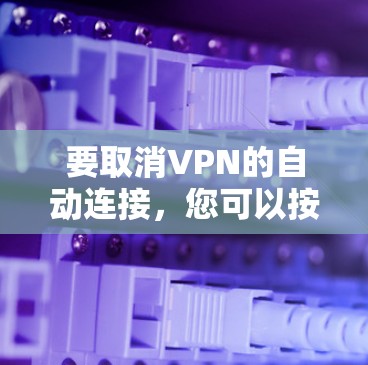 要取消VPN的自动连接,您可以按照以下方法操作 要取消VPN的自动连接,您可以按照以下方法操作