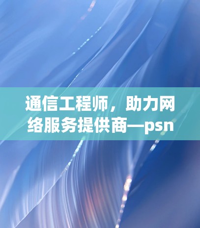 通信工程师，助力网络服务提供商—psn亚服vpn的未来发展方向与技术突破