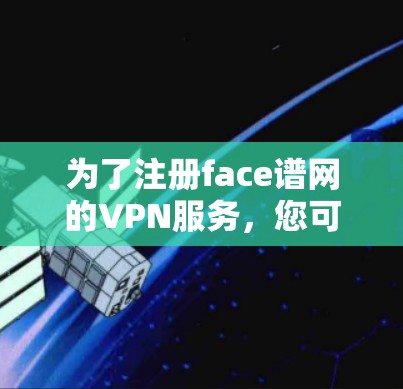 为了注册face谱网的VPN服务,您可以按照以下步骤操作 为了注册face谱网的VPN服务,您可以按照以下步骤操作