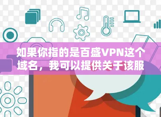 如果你指的是百盛VPN这个域名，我可以提供关于该服务的详细介绍、使用步骤以及如何购买相关服务的信息。请提供更多的上下文或明确你的需求，我会尽力帮助你！