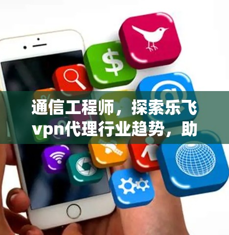 通信工程师,探索乐飞vpn代理行业趋势,助力通信技术创新 通信工程师,探索乐飞vpn代理行业趋势,助力通信技术创新