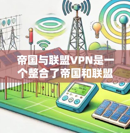 帝国与联盟VPN是一个整合了帝国和联盟技术优势的现代VPN服务,旨在为用户提供高效、安全的网络连接体验。以下是对该服务的详细总结和推荐