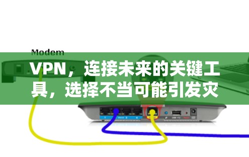 VPN,连接未来的关键工具,选择不当可能引发灾难