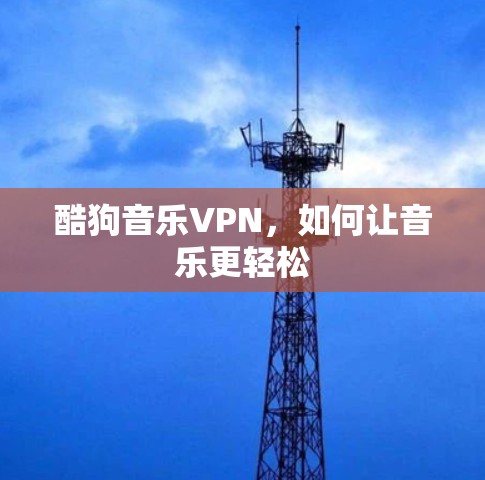 酷狗音乐VPN,如何让音乐更轻松 酷狗音乐VPN,如何让音乐更轻松