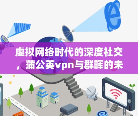 虚拟网络时代的深度社交,蒲公英vpn与群晖的未来展望
