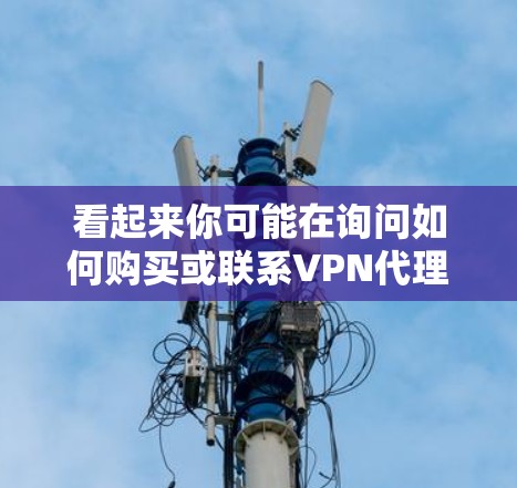 看起来你可能在询问如何购买或联系VPN代理服务。如果您需要帮助购买或联系VPN服务,建议您联网获取最新的信息,并遵守当地的法律法规。以下是一些常见的VPN代理公司