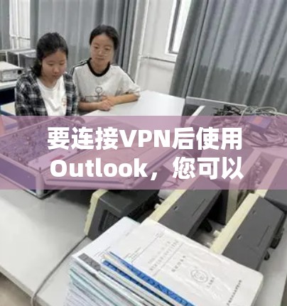 要连接VPN后使用 Outlook,您可以按照以下步骤进行操作