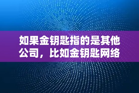 如果金钥匙指的是其他公司,比如金钥匙网络或金钥匙金融,可能需要更多的上下文来提供准确的信息。请提供更多信息以便进一步帮助你